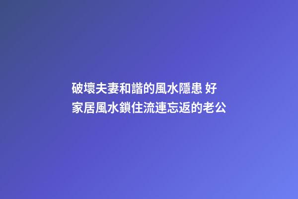 破壞夫妻和諧的風水隱患 好家居風水鎖住流連忘返的老公